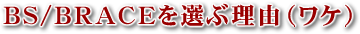 BS/BRACEを選ぶ理由(ワケ)